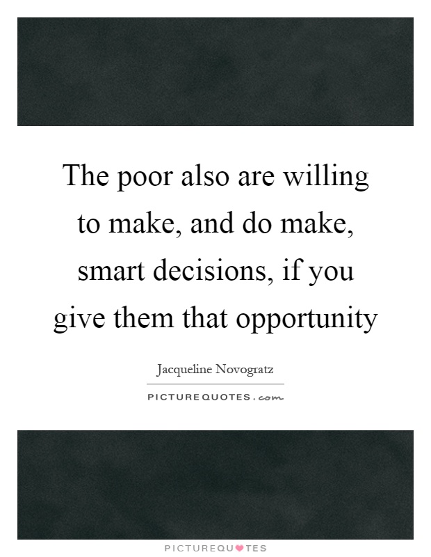 The poor also are willing to make, and do make, smart decisions, if you give them that opportunity Picture Quote #1