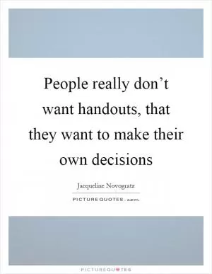 People really don’t want handouts, that they want to make their own decisions Picture Quote #1