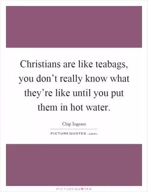 Christians are like teabags, you don’t really know what they’re like until you put them in hot water Picture Quote #1