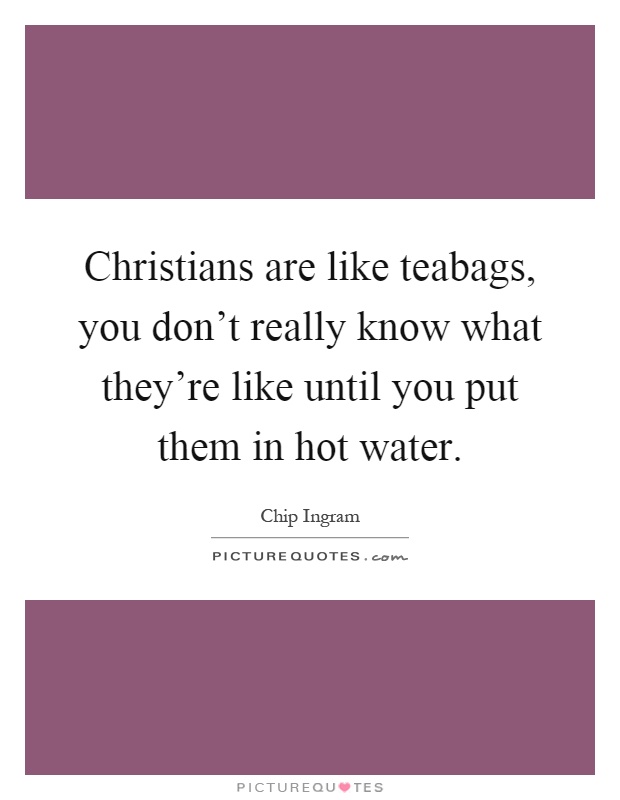 Christians are like teabags, you don't really know what they're like until you put them in hot water Picture Quote #1