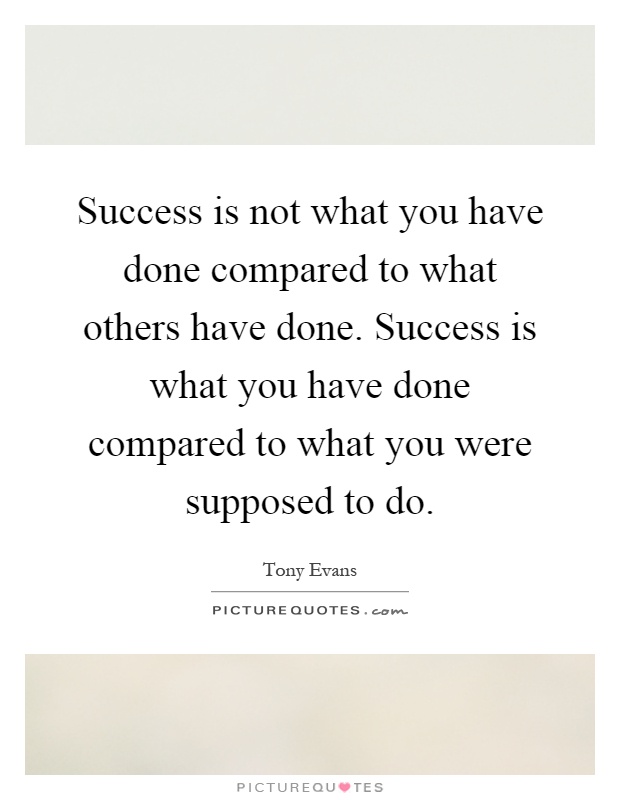 Success is not what you have done compared to what others have done. Success is what you have done compared to what you were supposed to do Picture Quote #1