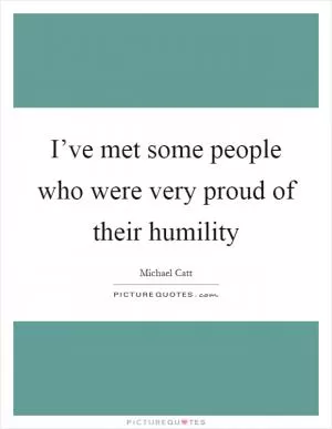 I’ve met some people who were very proud of their humility Picture Quote #1