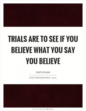 Trials are to see if you believe what you say you believe Picture Quote #1