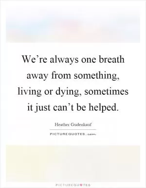 We’re always one breath away from something, living or dying, sometimes it just can’t be helped Picture Quote #1