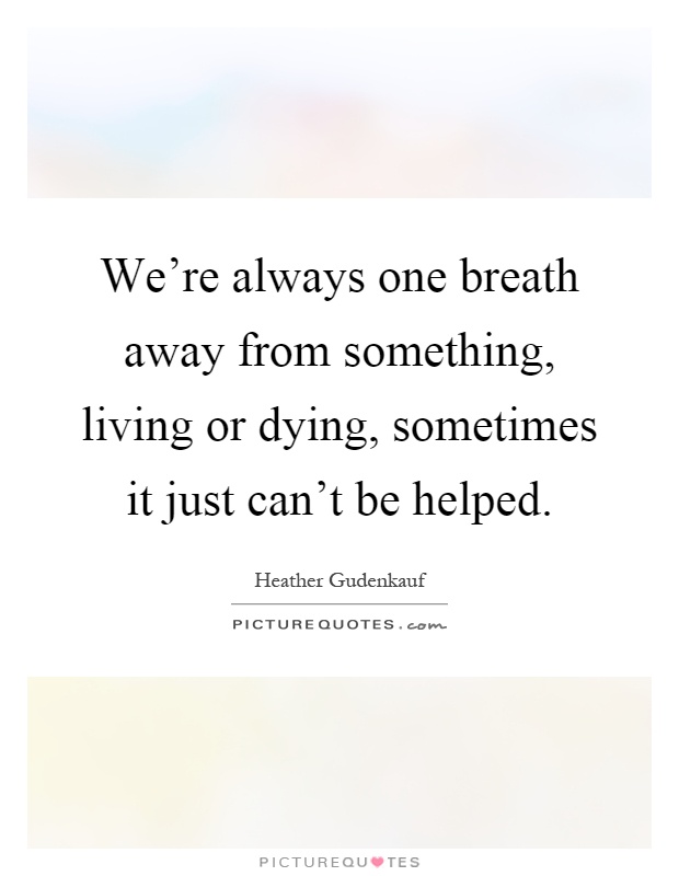 We're always one breath away from something, living or dying, sometimes it just can't be helped Picture Quote #1