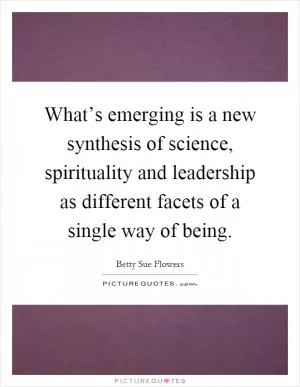 What’s emerging is a new synthesis of science, spirituality and leadership as different facets of a single way of being Picture Quote #1