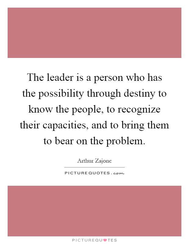 The leader is a person who has the possibility through destiny to know the people, to recognize their capacities, and to bring them to bear on the problem Picture Quote #1