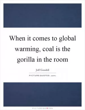 When it comes to global warming, coal is the gorilla in the room Picture Quote #1