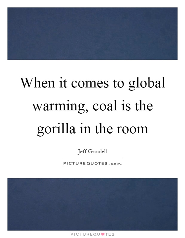 When it comes to global warming, coal is the gorilla in the room Picture Quote #1