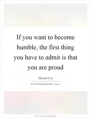 If you want to become humble, the first thing you have to admit is that you are proud Picture Quote #1