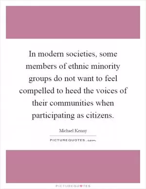 In modern societies, some members of ethnic minority groups do not want to feel compelled to heed the voices of their communities when participating as citizens Picture Quote #1