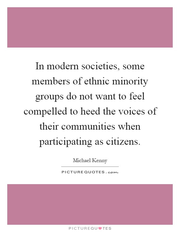In modern societies, some members of ethnic minority groups do not want to feel compelled to heed the voices of their communities when participating as citizens Picture Quote #1