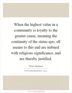 When the highest value in a community is loyalty to the greater cause, meaning the continuity of the status quo, all means to this end are imbued with religious significance, and are thereby justified Picture Quote #1