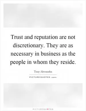 Trust and reputation are not discretionary. They are as necessary in business as the people in whom they reside Picture Quote #1