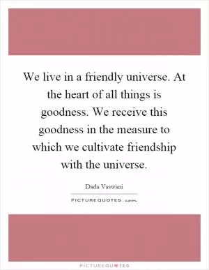 We live in a friendly universe. At the heart of all things is goodness. We receive this goodness in the measure to which we cultivate friendship with the universe Picture Quote #1