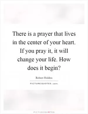 There is a prayer that lives in the center of your heart. If you pray it, it will change your life. How does it begin? Picture Quote #1
