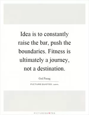 Idea is to constantly raise the bar, push the boundaries. Fitness is ultimately a journey, not a destination Picture Quote #1