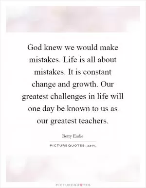 God knew we would make mistakes. Life is all about mistakes. It is constant change and growth. Our greatest challenges in life will one day be known to us as our greatest teachers Picture Quote #1
