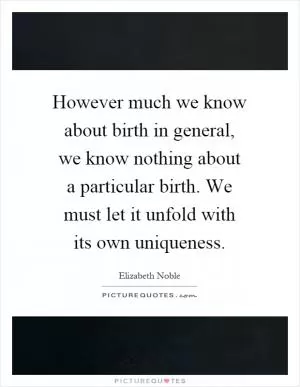 However much we know about birth in general, we know nothing about a particular birth. We must let it unfold with its own uniqueness Picture Quote #1