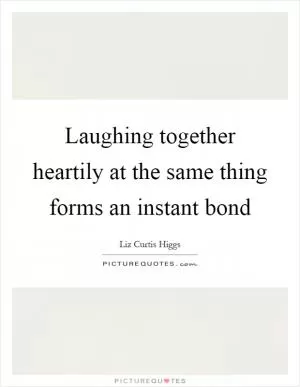 Laughing together heartily at the same thing forms an instant bond Picture Quote #1