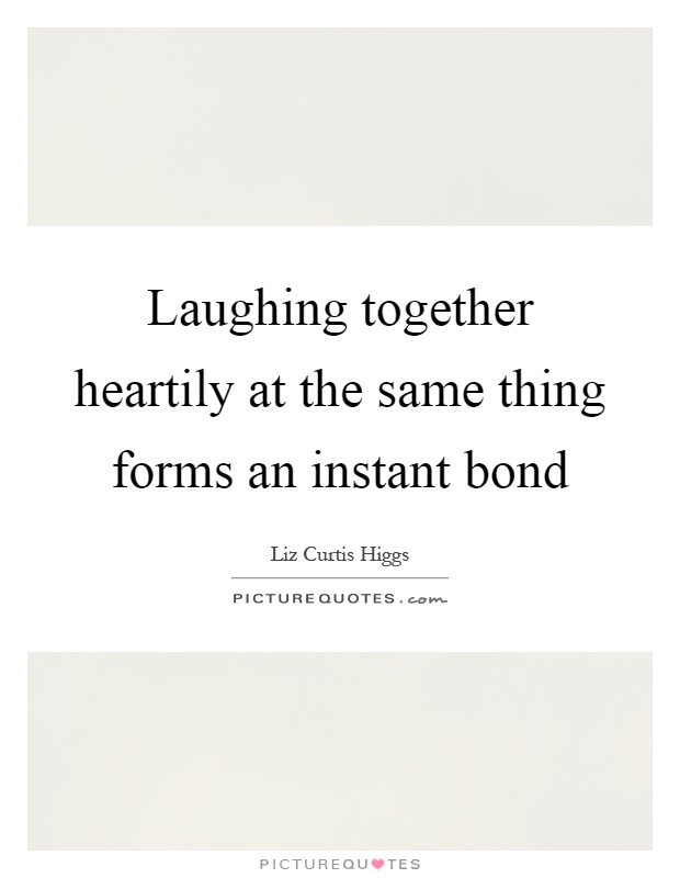 Laughing together heartily at the same thing forms an instant bond Picture Quote #1