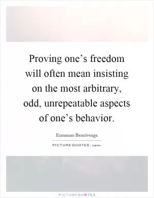 Proving one’s freedom will often mean insisting on the most arbitrary, odd, unrepeatable aspects of one’s behavior Picture Quote #1