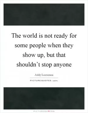 The world is not ready for some people when they show up, but that shouldn’t stop anyone Picture Quote #1