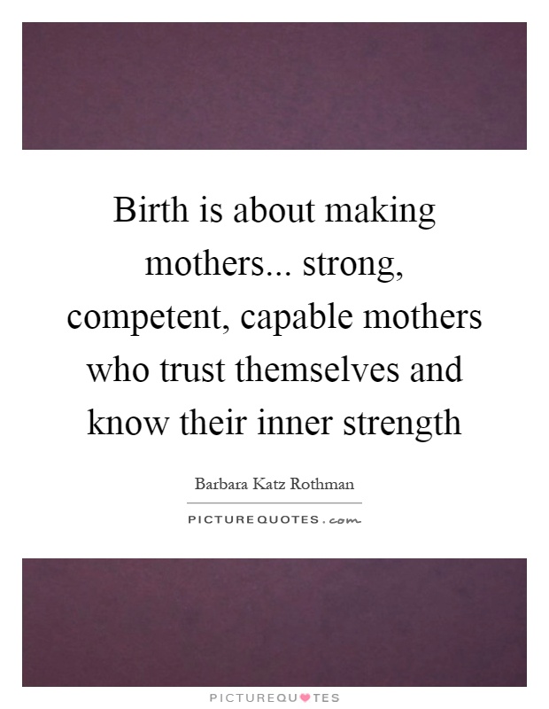 Birth is about making mothers... strong, competent, capable mothers who trust themselves and know their inner strength Picture Quote #1
