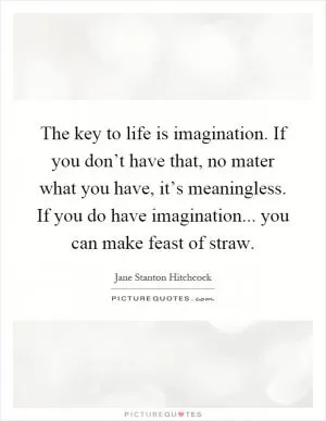 The key to life is imagination. If you don’t have that, no mater what you have, it’s meaningless. If you do have imagination... you can make feast of straw Picture Quote #1