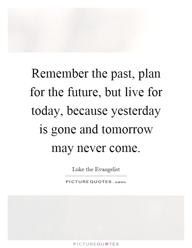 Remember the past, plan for the future, but live for today, because yesterday is gone and tomorrow may never come Picture Quote #1