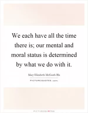 We each have all the time there is; our mental and moral status is determined by what we do with it Picture Quote #1
