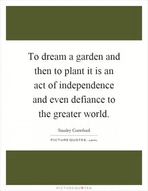 To dream a garden and then to plant it is an act of independence and even defiance to the greater world Picture Quote #1