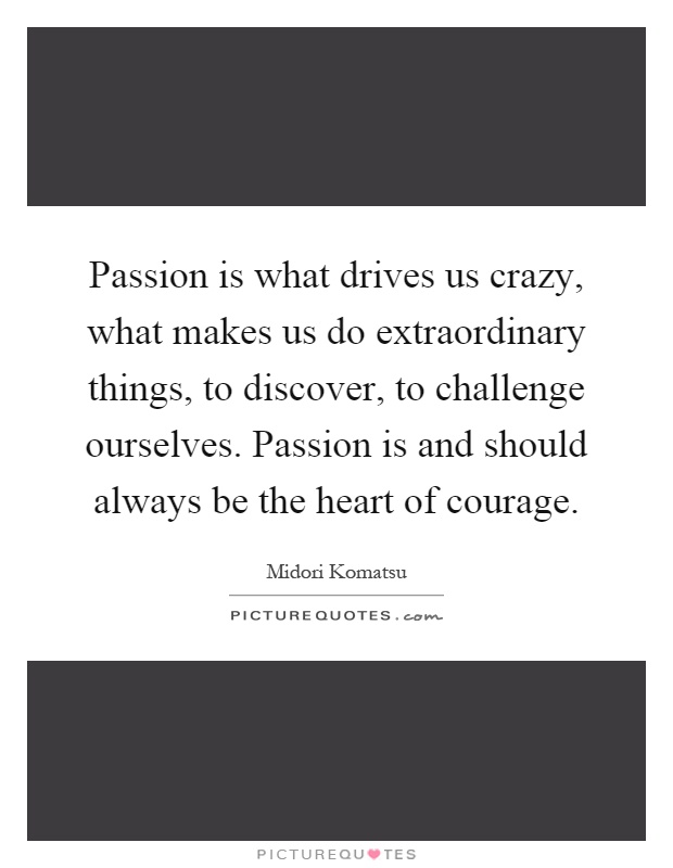 Passion is what drives us crazy, what makes us do extraordinary things, to discover, to challenge ourselves. Passion is and should always be the heart of courage Picture Quote #1