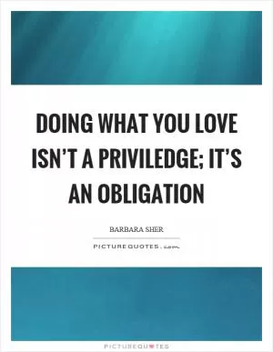 Doing what you love isn’t a priviledge; it’s an obligation Picture Quote #1