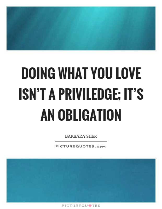 Doing what you love isn't a priviledge; it's an obligation Picture Quote #1