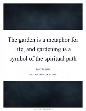 The garden is a metaphor for life, and gardening is a symbol of the spiritual path Picture Quote #1