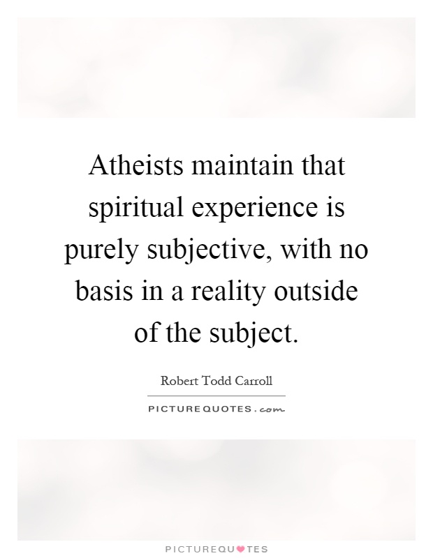 Atheists maintain that spiritual experience is purely subjective, with no basis in a reality outside of the subject Picture Quote #1