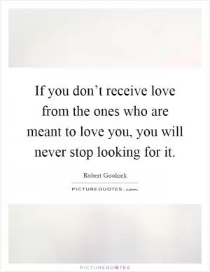 If you don’t receive love from the ones who are meant to love you, you will never stop looking for it Picture Quote #1
