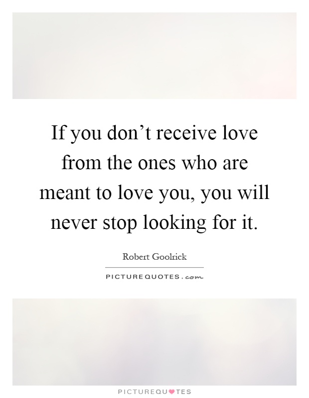 If you don't receive love from the ones who are meant to love you, you will never stop looking for it Picture Quote #1