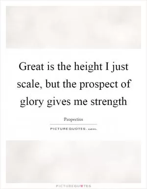 Great is the height I just scale, but the prospect of glory gives me strength Picture Quote #1