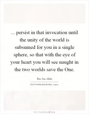 ... persist in that invocation until the unity of the world is subsumed for you in a single sphere, so that with the eye of your heart you will see naught in the two worlds save the One Picture Quote #1