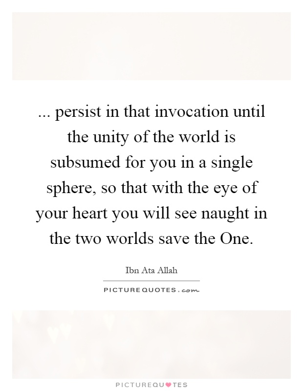 ... persist in that invocation until the unity of the world is subsumed for you in a single sphere, so that with the eye of your heart you will see naught in the two worlds save the One Picture Quote #1