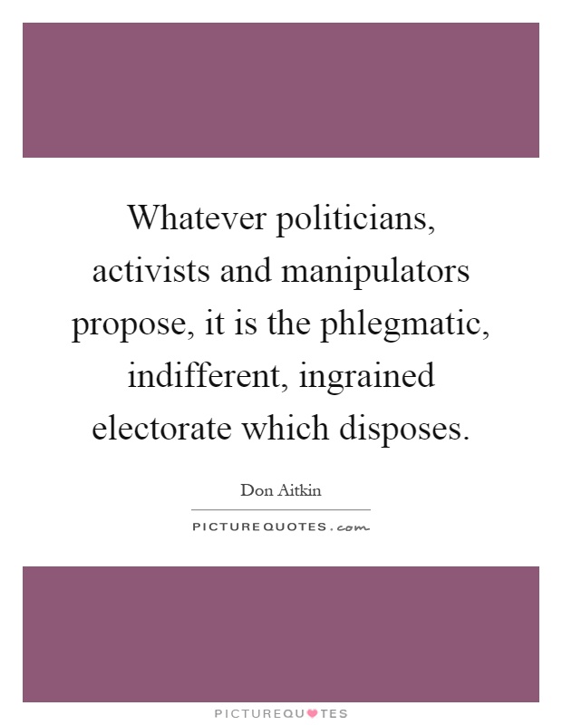 Whatever politicians, activists and manipulators propose, it is the phlegmatic, indifferent, ingrained electorate which disposes Picture Quote #1