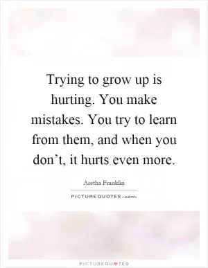 Trying to grow up is hurting. You make mistakes. You try to learn from them, and when you don’t, it hurts even more Picture Quote #1