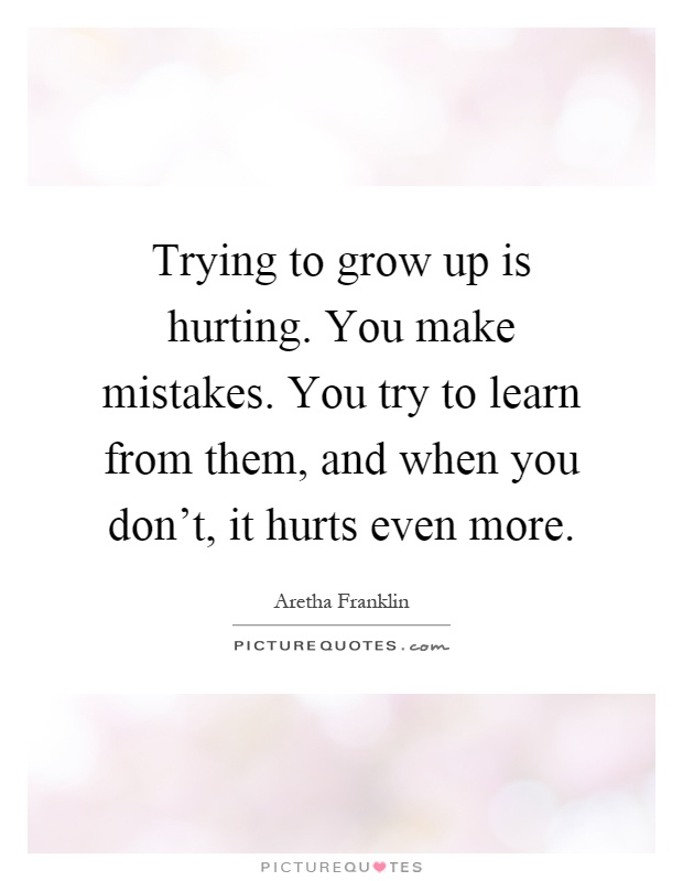 Trying to grow up is hurting. You make mistakes. You try to learn from them, and when you don't, it hurts even more Picture Quote #1