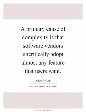 A primary cause of complexity is that software vendors uncritically adopt almost any feature that users want Picture Quote #1