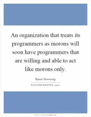 An organization that treats its programmers as morons will soon have programmers that are willing and able to act like morons only Picture Quote #1