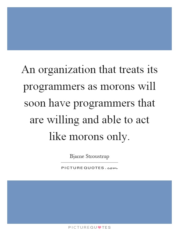 An organization that treats its programmers as morons will soon have programmers that are willing and able to act like morons only Picture Quote #1