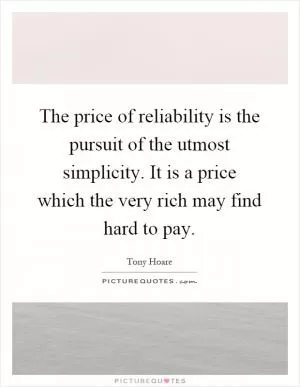 The price of reliability is the pursuit of the utmost simplicity. It is a price which the very rich may find hard to pay Picture Quote #1