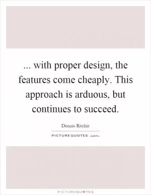 ... with proper design, the features come cheaply. This approach is arduous, but continues to succeed Picture Quote #1